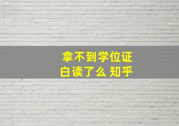 拿不到学位证白读了么 知乎